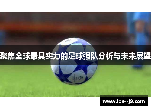聚焦全球最具实力的足球强队分析与未来展望 聚焦全球最具实力的足球强队分析与未来展望
