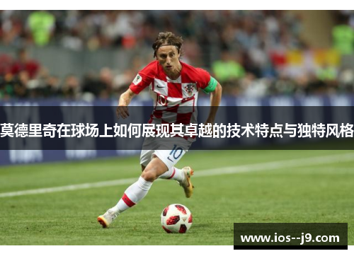 莫德里奇在球场上如何展现其卓越的技术特点与独特风格 莫德里奇在球场上如何展现其卓越的技术特点与独特风格