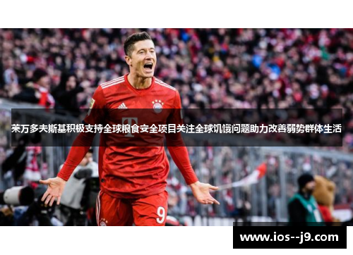 莱万多夫斯基积极支持全球粮食安全项目关注全球饥饿问题助力改善弱势群体生活