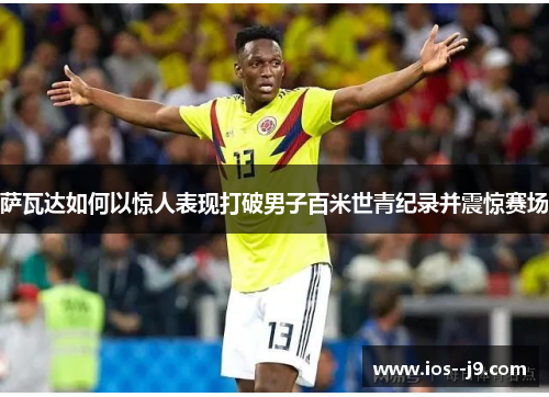 萨瓦达如何以惊人表现打破男子百米世青纪录并震惊赛场 萨瓦达如何以惊人表现打破男子百米世青纪录并震惊赛场