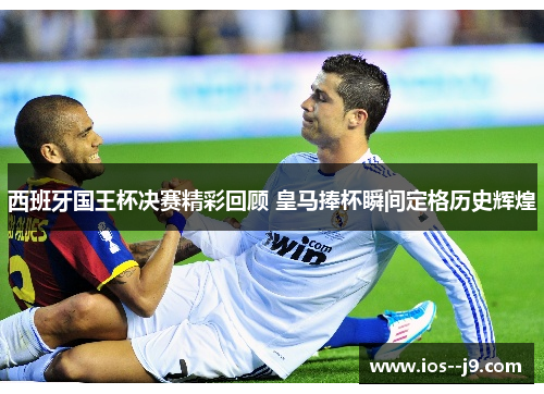 西班牙国王杯决赛精彩回顾 皇马捧杯瞬间定格历史辉煌 西班牙国王杯决赛精彩回顾 皇马捧杯瞬间定格历史辉煌