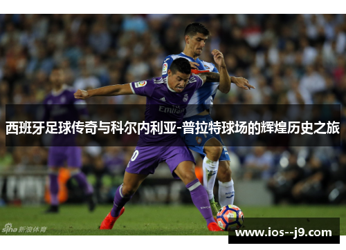 西班牙足球传奇与科尔内利亚-普拉特球场的辉煌历史之旅 西班牙足球传奇与科尔内利亚-普拉特球场的辉煌历史之旅
