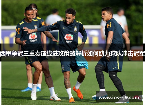西甲争冠三重奏锋线进攻策略解析如何助力球队冲击冠军 西甲争冠三重奏锋线进攻策略解析如何助力球队冲击冠军