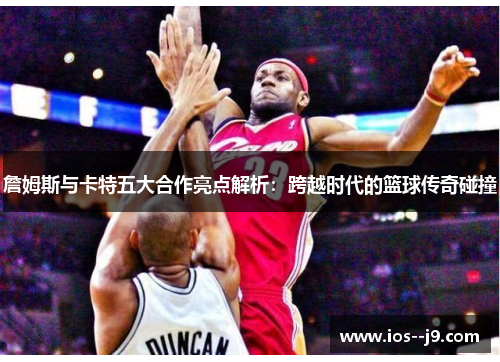 詹姆斯与卡特五大合作亮点解析:跨越时代的篮球传奇碰撞 詹姆斯与卡特五大合作亮点解析:跨越时代的篮球传奇碰撞