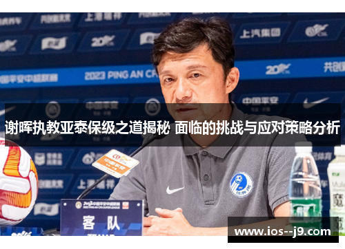 谢晖执教亚泰保级之道揭秘 面临的挑战与应对策略分析 谢晖执教亚泰保级之道揭秘 面临的挑战与应对策略分析