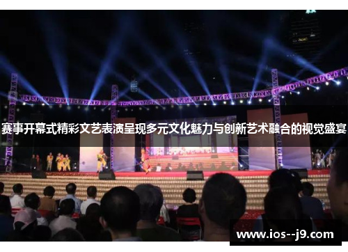 赛事开幕式精彩文艺表演呈现多元文化魅力与创新艺术融合的视觉盛宴 赛事开幕式精彩文艺表演呈现多元文化魅力与创新艺术融合的视觉盛宴
