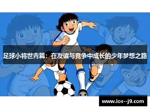 足球小将世青篇:在友谊与竞争中成长的少年梦想之路 足球小将世青篇:在友谊与竞争中成长的少年梦想之路