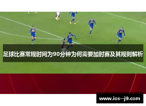 足球比赛常规时间为90分钟为何需要加时赛及其规则解析 足球比赛常规时间为90分钟为何需要加时赛及其规则解析