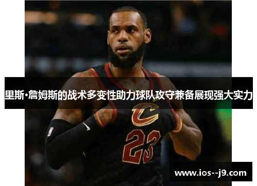 里斯·詹姆斯的战术多变性助力球队攻守兼备展现强大实力 里斯·詹姆斯的战术多变性助力球队攻守兼备展现强大实力