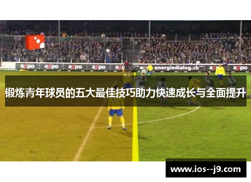 锻炼青年球员的五大最佳技巧助力快速成长与全面提升 锻炼青年球员的五大最佳技巧助力快速成长与全面提升
