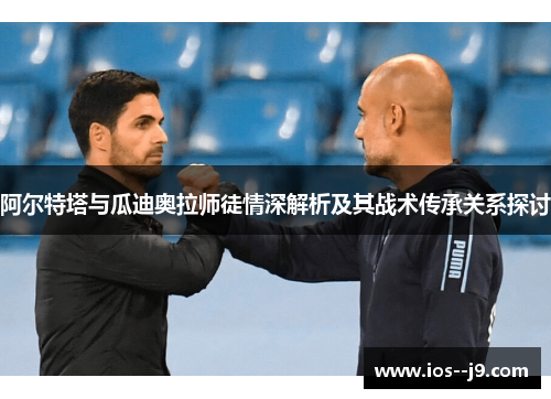阿尔特塔与瓜迪奥拉师徒情深解析及其战术传承关系探讨 阿尔特塔与瓜迪奥拉师徒情深解析及其战术传承关系探讨