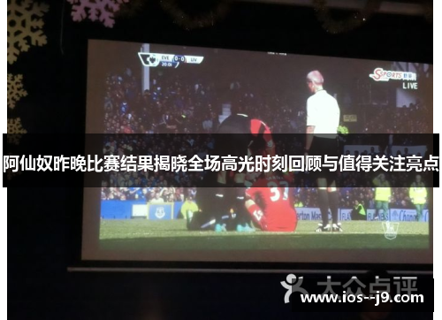阿仙奴昨晚比赛结果揭晓全场高光时刻回顾与值得关注亮点 阿仙奴昨晚比赛结果揭晓全场高光时刻回顾与值得关注亮点
