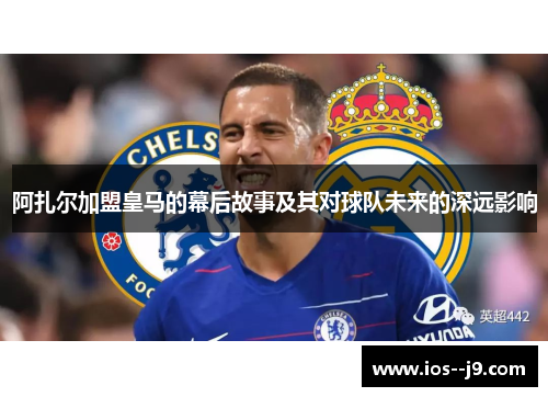 阿扎尔加盟皇马的幕后故事及其对球队未来的深远影响 阿扎尔加盟皇马的幕后故事及其对球队未来的深远影响