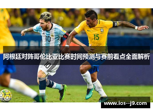 阿根廷对阵哥伦比亚比赛时间预测与赛前看点全面解析 阿根廷对阵哥伦比亚比赛时间预测与赛前看点全面解析