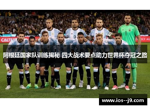 阿根廷国家队训练揭秘 四大战术要点助力世界杯夺冠之路 阿根廷国家队训练揭秘 四大战术要点助力世界杯夺冠之路