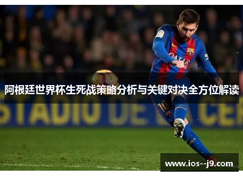 阿根廷世界杯生死战策略分析与关键对决全方位解读 阿根廷世界杯生死战策略分析与关键对决全方位解读