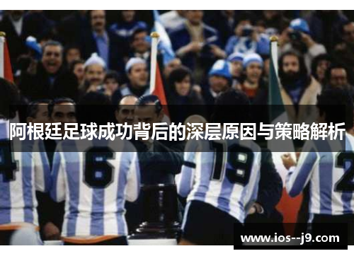 阿根廷足球成功背后的深层原因与策略解析