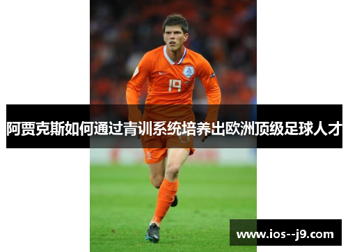 阿贾克斯如何通过青训系统培养出欧洲顶级足球人才 阿贾克斯如何通过青训系统培养出欧洲顶级足球人才