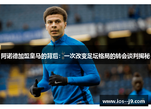 阿诺德加盟皇马的背后:一次改变足坛格局的转会谈判揭秘 阿诺德加盟皇马的背后:一次改变足坛格局的转会谈判揭秘