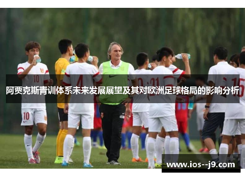 阿贾克斯青训体系未来发展展望及其对欧洲足球格局的影响分析 阿贾克斯青训体系未来发展展望及其对欧洲足球格局的影响分析