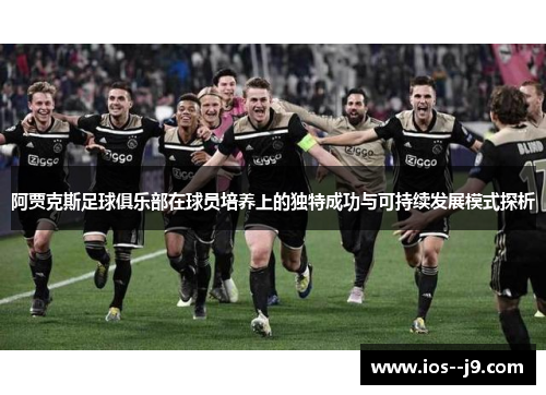 阿贾克斯足球俱乐部在球员培养上的独特成功与可持续发展模式探析 阿贾克斯足球俱乐部在球员培养上的独特成功与可持续发展模式探析