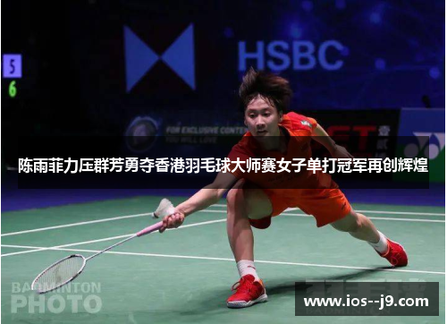 陈雨菲力压群芳勇夺香港羽毛球大师赛女子单打冠军再创辉煌 陈雨菲力压群芳勇夺香港羽毛球大师赛女子单打冠军再创辉煌