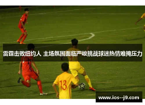 雷霆击败纽约人 主场氛围面临严峻挑战球迷热情难掩压力 雷霆击败纽约人 主场氛围面临严峻挑战球迷热情难掩压力
