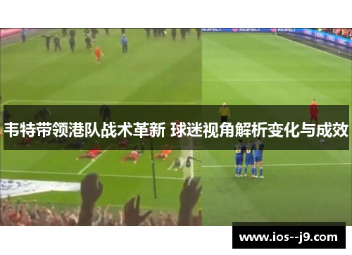 韦特带领港队战术革新 球迷视角解析变化与成效 韦特带领港队战术革新 球迷视角解析变化与成效