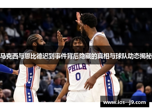 马克西与恩比德迟到事件背后隐藏的真相与球队动态揭秘 马克西与恩比德迟到事件背后隐藏的真相与球队动态揭秘