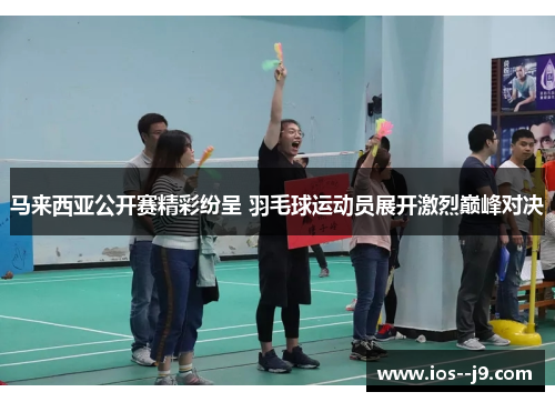 马来西亚公开赛精彩纷呈 羽毛球运动员展开激烈巅峰对决 马来西亚公开赛精彩纷呈 羽毛球运动员展开激烈巅峰对决