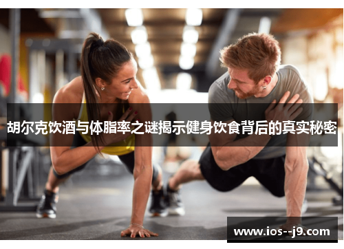 胡尔克饮酒与体脂率之谜揭示健身饮食背后的真实秘密