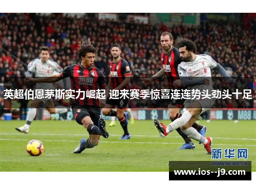 英超伯恩茅斯实力崛起 迎来赛季惊喜连连势头劲头十足