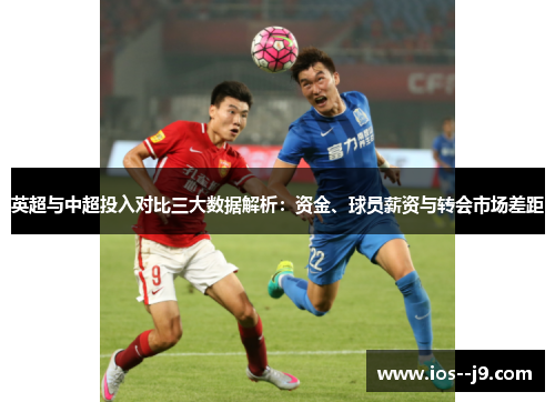 英超与中超投入对比三大数据解析:资金、球员薪资与转会市场差距 英超与中超投入对比三大数据解析:资金、球员薪资与转会市场差距