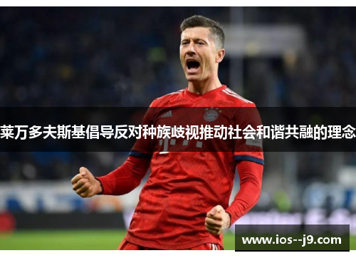 莱万多夫斯基倡导反对种族歧视推动社会和谐共融的理念 莱万多夫斯基倡导反对种族歧视推动社会和谐共融的理念