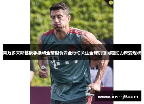 莱万多夫斯基携手推动全球粮食安全行动关注全球饥饿问题助力改变现状 莱万多夫斯基携手推动全球粮食安全行动关注全球饥饿问题助力改变现状