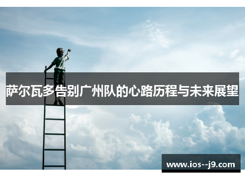 萨尔瓦多告别广州队的心路历程与未来展望 萨尔瓦多告别广州队的心路历程与未来展望
