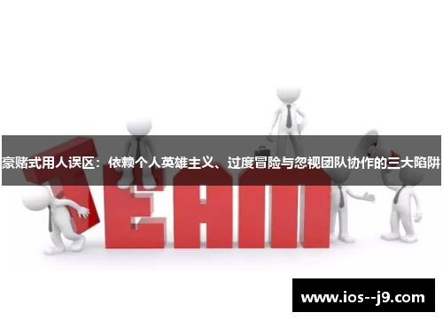 豪赌式用人误区：依赖个人英雄主义、过度冒险与忽视团队协作的三大陷阱