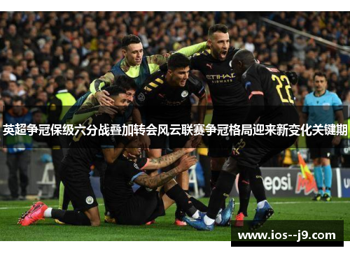 英超争冠保级六分战叠加转会风云联赛争冠格局迎来新变化关键期 英超争冠保级六分战叠加转会风云联赛争冠格局迎来新变化关键期