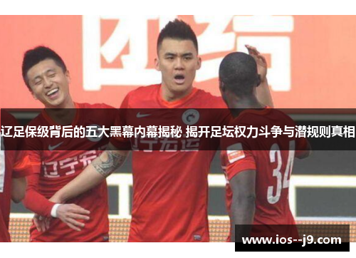 辽足保级背后的五大黑幕内幕揭秘 揭开足坛权力斗争与潜规则真相 辽足保级背后的五大黑幕内幕揭秘 揭开足坛权力斗争与潜规则真相
