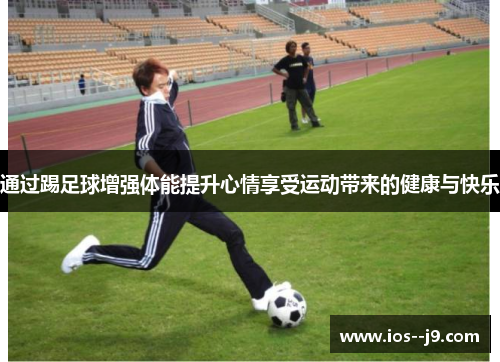 通过踢足球增强体能提升心情享受运动带来的健康与快乐 通过踢足球增强体能提升心情享受运动带来的健康与快乐