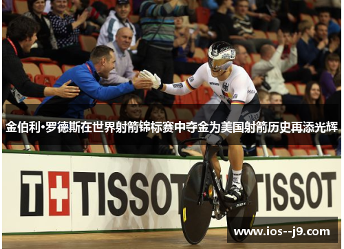 金伯利·罗德斯在世界射箭锦标赛中夺金为美国射箭历史再添光辉 金伯利·罗德斯在世界射箭锦标赛中夺金为美国射箭历史再添光辉