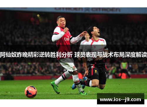 阿仙奴昨晚精彩逆转胜利分析 球员表现与战术布局深度解读