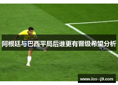 阿根廷与巴西平局后谁更有晋级希望分析 阿根廷与巴西平局后谁更有晋级希望分析