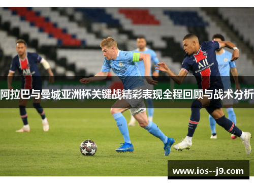 阿拉巴与曼城亚洲杯关键战精彩表现全程回顾与战术分析 阿拉巴与曼城亚洲杯关键战精彩表现全程回顾与战术分析