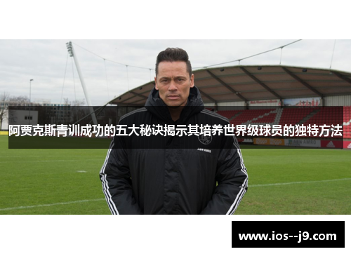 阿贾克斯青训成功的五大秘诀揭示其培养世界级球员的独特方法