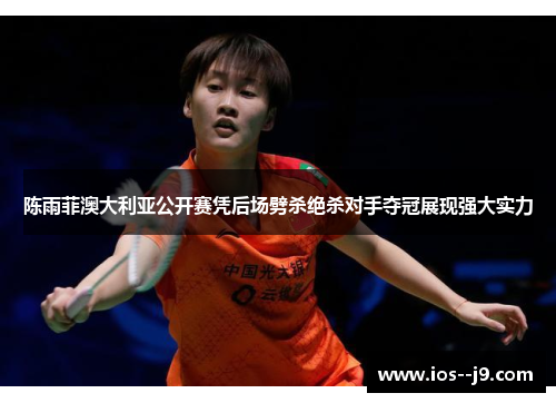陈雨菲澳大利亚公开赛凭后场劈杀绝杀对手夺冠展现强大实力 陈雨菲澳大利亚公开赛凭后场劈杀绝杀对手夺冠展现强大实力
