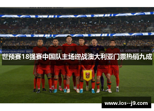 世预赛18强赛中国队主场迎战澳大利亚门票热销九成 世预赛18强赛中国队主场迎战澳大利亚门票热销九成