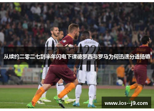 从续约二零二七到半年闪电下课德罗西与罗马为何迅速分道扬镳 从续约二零二七到半年闪电下课德罗西与罗马为何迅速分道扬镳