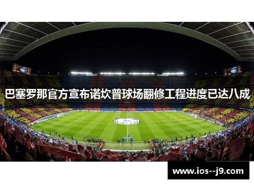巴塞罗那官方宣布诺坎普球场翻修工程进度已达八成