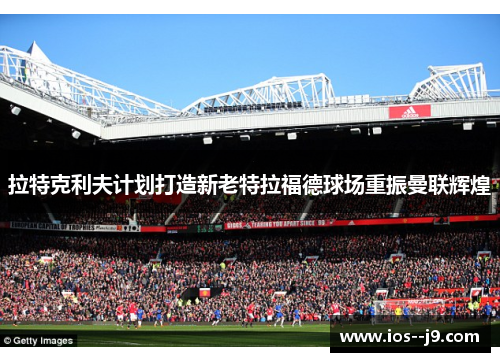 拉特克利夫计划打造新老特拉福德球场重振曼联辉煌 拉特克利夫计划打造新老特拉福德球场重振曼联辉煌